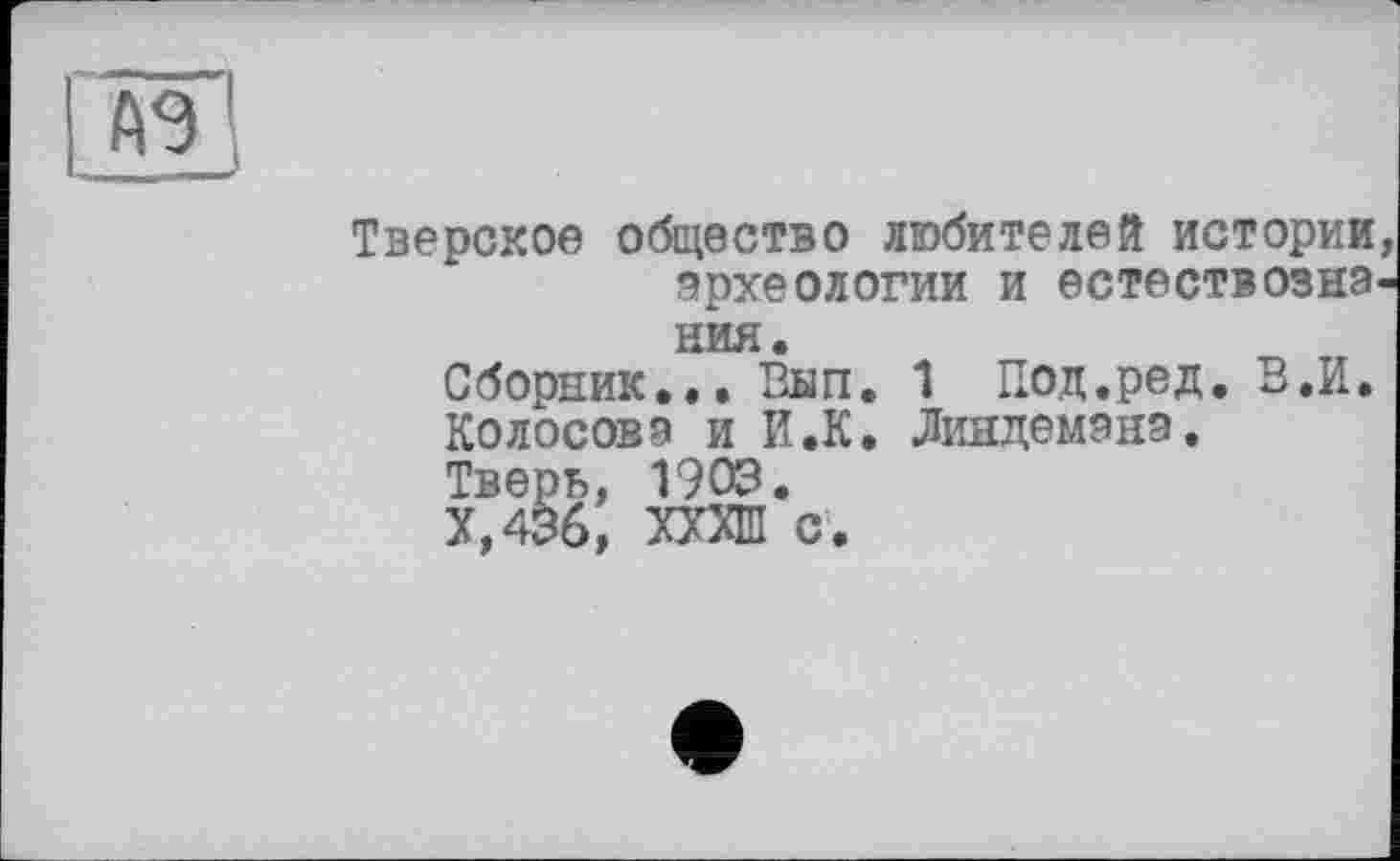 ﻿Тверское общество любителей истории археологии и естествозна НИЯ.
Сборник... Вып. 1 Под.ред. В.И.
Колосова и И.К. Линдемана.
Тверь, 1903.
Х,436, ТОШ с.